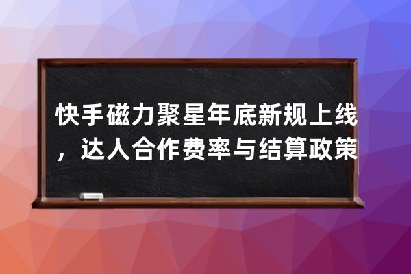 快手磁力聚星年底新规上线，达人合作费率与结算政策或将调整？ 