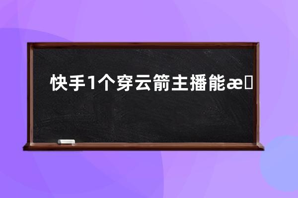 快手1个穿云箭主播能挣多少？ 