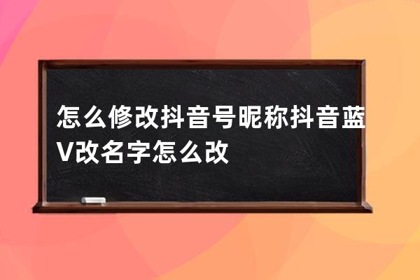 怎么修改抖音号昵称 抖音蓝V改名字怎么改 