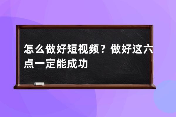 怎么做好短视频？做好这六点一定能成功 