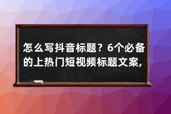 怎么写抖音标题？6个必备的上热门短视频标题文案,轻松点赞10万+! 