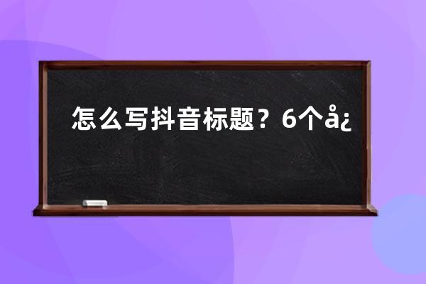 怎么写抖音标题？6个必备的上热门短视频标题文案,轻松点赞10万+! 