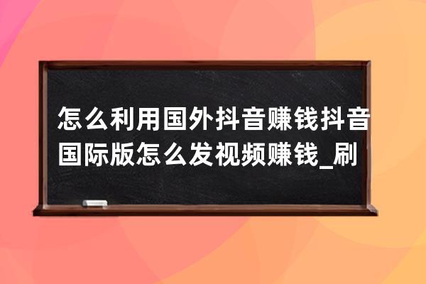 怎么利用国外抖音赚钱?抖音国际版怎么发视频赚钱_刷抖音怎么赚钱 