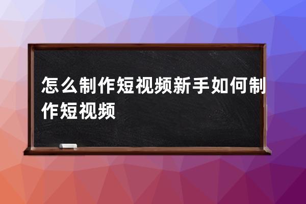 怎么制作短视频 新手如何制作短视频 