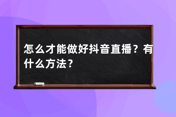 怎么才能做好抖音直播？有什么方法？ 
