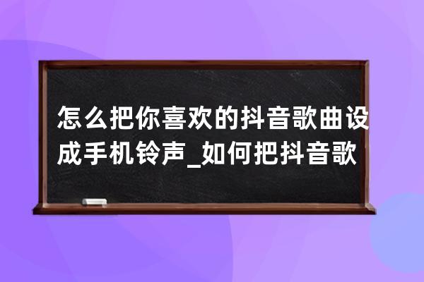 怎么把你喜欢的抖音歌曲设成手机铃声_如何把抖音歌曲设置成手机铃声 