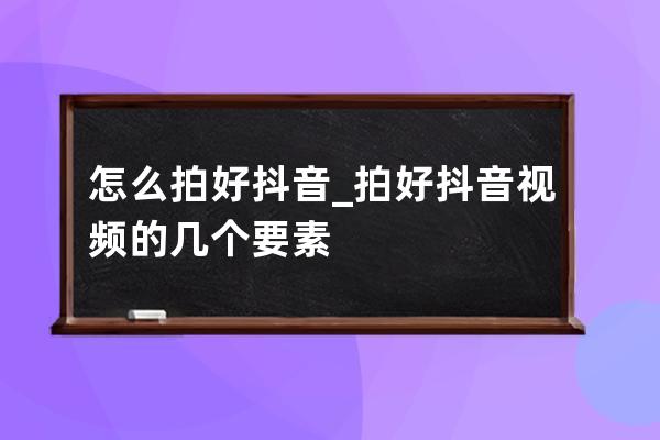 怎么拍好抖音_拍好抖音视频的几个要素 