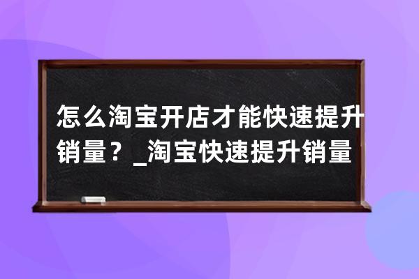 怎么淘宝开店才能快速提升销量？_淘宝快速提升销量技巧 