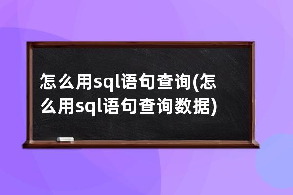 怎么用sql语句查询(怎么用sql语句查询数据)