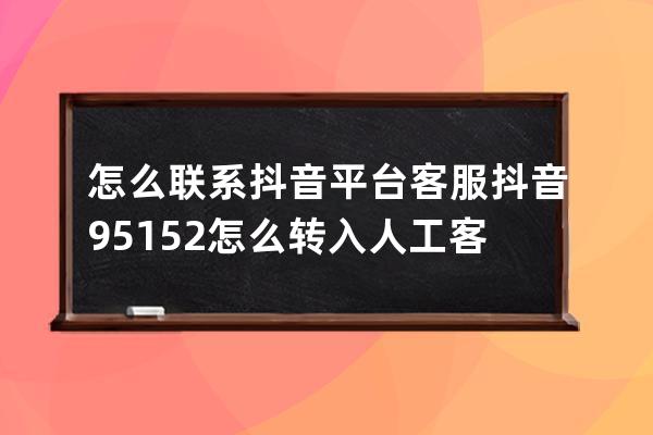 怎么联系抖音平台客服 抖音95152怎么转入人工客服 