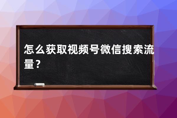 怎么获取视频号微信搜索流量？ 