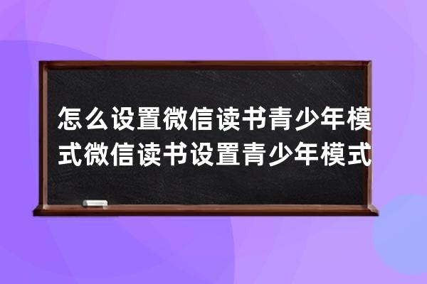 怎么设置微信读书青少年模式?微信读书设置青少年模式的方法 