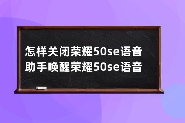 怎样关闭荣耀50se语音助手唤醒?荣耀50se语音助手唤醒关闭教程 