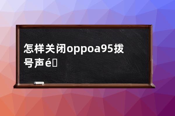 怎样关闭oppoa95拨号声音?oppoa95拨号声音关闭方法技巧 