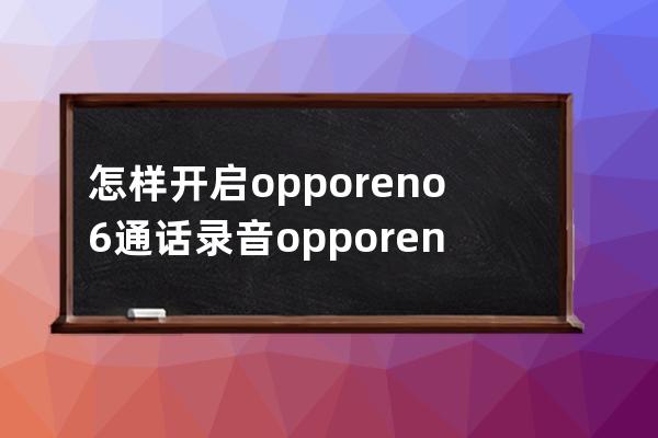 怎样开启opporeno6通话录音?opporeno6开启通话录音方法教程 