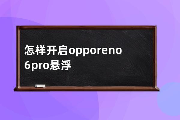 怎样开启opporeno6pro悬浮导航?opporeno6pro开启悬浮导航步骤方法 