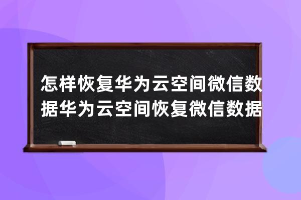 怎样恢复华为云空间微信数据?华为云空间恢复微信数据教程 