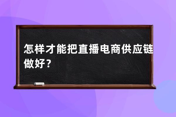 怎样才能把直播电商供应链做好？ 