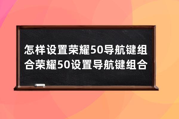 怎样设置荣耀50导航键组合?荣耀50设置导航键组合方法 