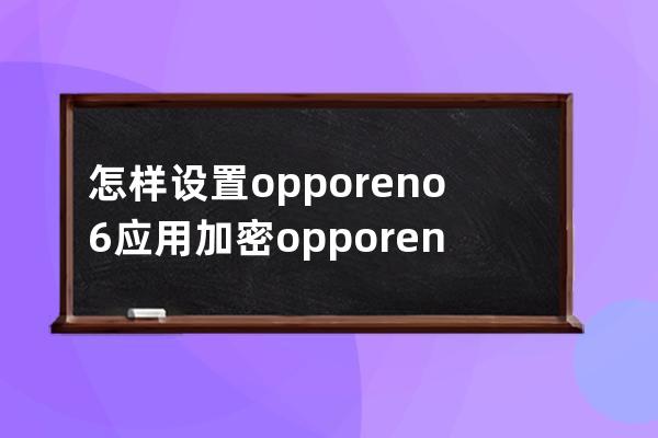 怎样设置opporeno6应用加密?opporeno6设置应用加密的技巧 
