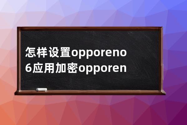 怎样设置opporeno6应用加密?opporeno6设置应用加密的技巧 