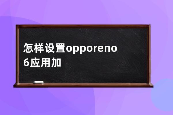 怎样设置opporeno6应用加密?opporeno6设置应用加密的技巧 