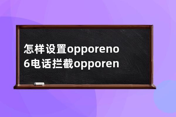 怎样设置opporeno6电话拦截?opporeno6设置电话拦截操作技巧 