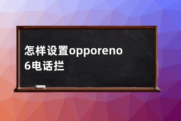 怎样设置opporeno6电话拦截?opporeno6设置电话拦截操作技巧 