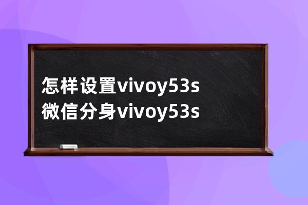 怎样设置vivoy53s微信分身?vivoy53s设置微信分身方法 