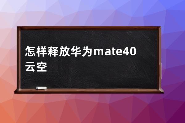 怎样释放华为mate40云空间?华为mate40释放云空间的技巧 