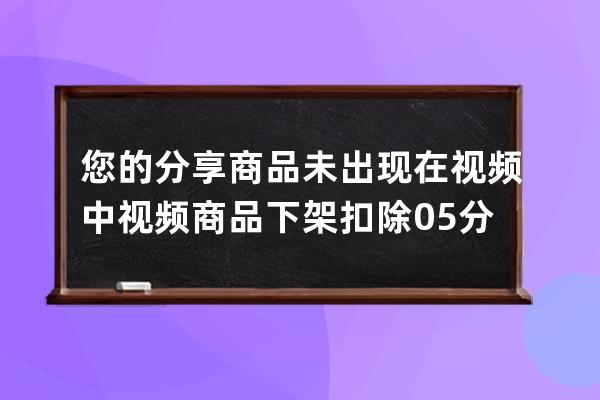 您的分享商品未出现在视频中视频商品下架扣除0.5分