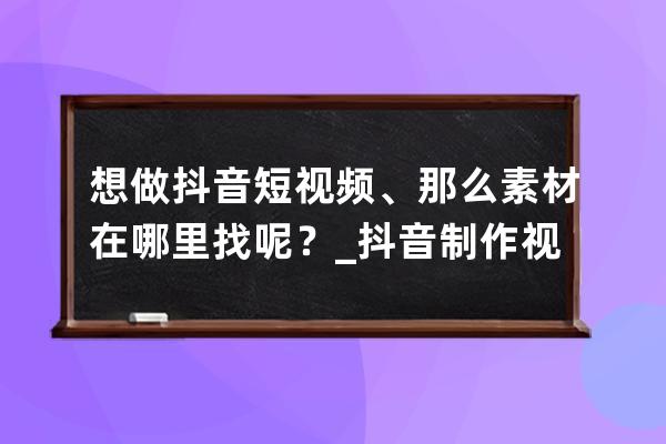 想做抖音短视频、那么素材在哪里找呢？_抖音制作视频怎么找素材 