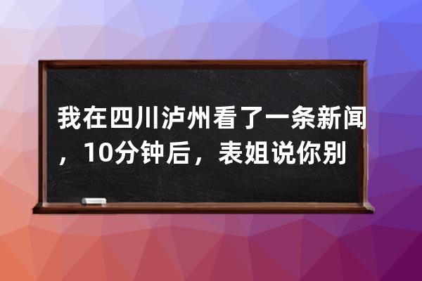 我在四川泸州看了一条新闻，10分钟后，表姐说你别结婚了 