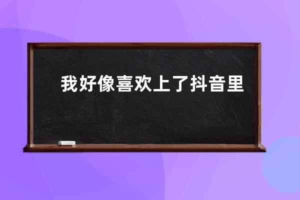 我好像喜欢上了抖音里的一个虚拟人物，每天都想TA，怎么办？_想让某人看到自 