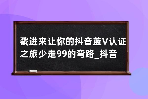 戳进来让你的抖音蓝V认证之旅少走99%的弯路_抖音怎么开通蓝v认证 