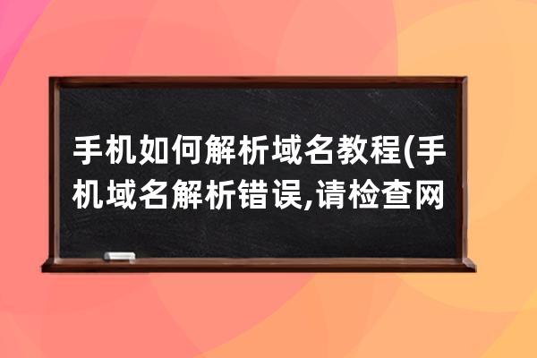 手机如何解析域名教程(手机域名解析错误,请检查网址是否正确？)