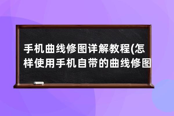 手机曲线修图详解教程(怎样使用手机自带的曲线修图)