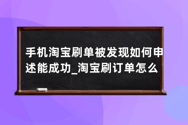 手机淘宝刷单被发现如何申述能成功_淘宝刷订单怎么申诉 