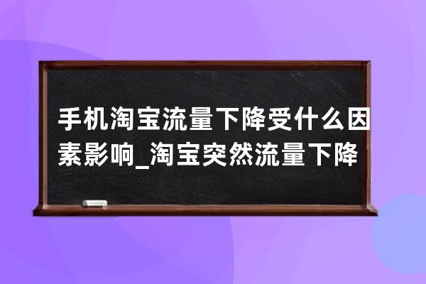 手机淘宝流量下降受什么因素影响_淘宝突然流量下降很多什么原因 