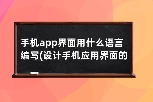 手机app界面用什么语言编写(设计手机应用界面的编写语言是什么？)
