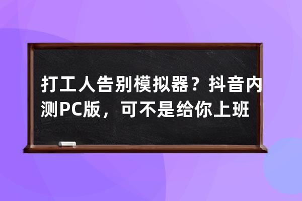 打工人告别模拟器？抖音内测PC版，可不是给你上班摸鱼这么简单 