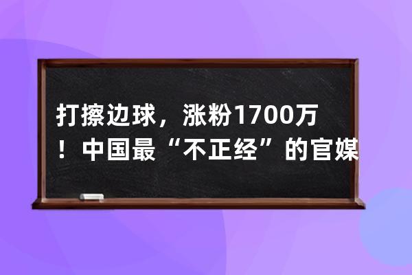 打擦边球，涨粉1700万！中国最“不正经”的官媒，比杜蕾斯还会玩 