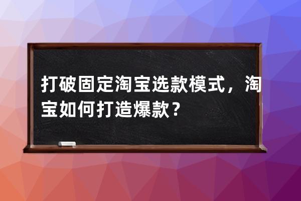 打破固定淘宝选款模式，淘宝如何打造爆款？ 