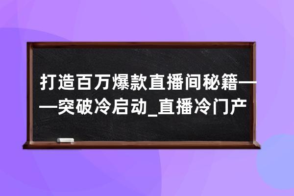 打造百万爆款直播间秘籍——突破冷启动_直播冷门产品 