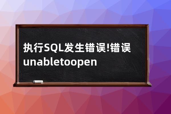 执行SQL发生错误!错误: unable to open database file