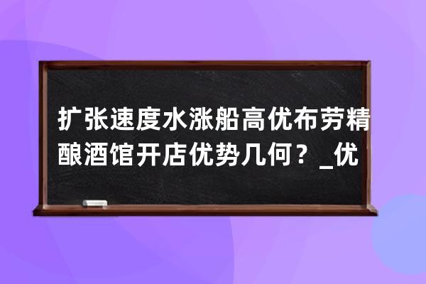 扩张速度水涨船高 优布劳精酿酒馆开店优势几何？_优布劳精酿酒馆怎么样 