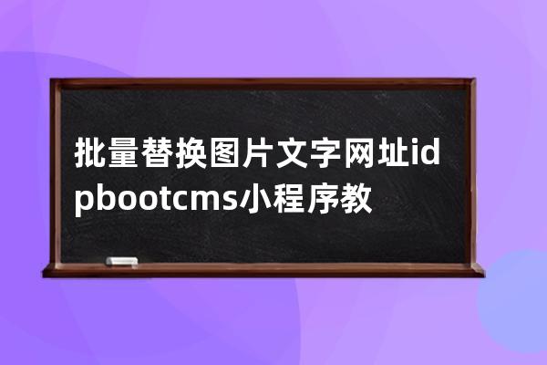 批量替换 图片 文字 网址 id pbootcms小程序教程