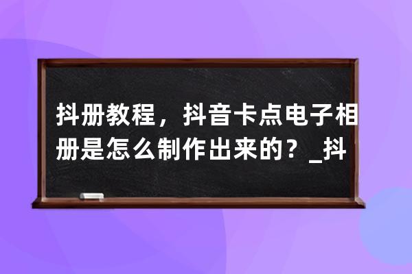 抖册教程，抖音卡点电子相册是怎么制作出来的？_抖音像册怎么制作 