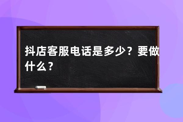 抖店客服电话是多少？要做什么？ 