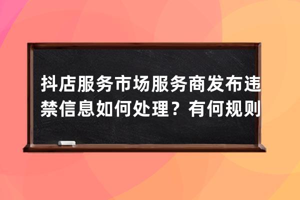 抖店服务市场服务商发布违禁信息如何处理？有何规则？ 